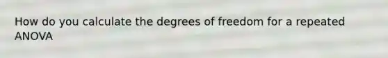 How do you calculate the degrees of freedom for a repeated ANOVA