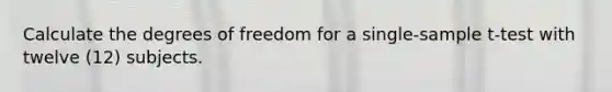 Calculate the degrees of freedom for a single-sample t-test with twelve (12) subjects.