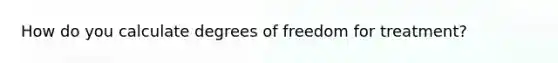 How do you calculate degrees of freedom for treatment?