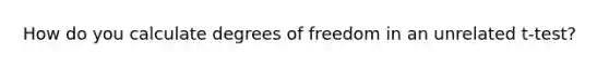 How do you calculate degrees of freedom in an unrelated t-test?