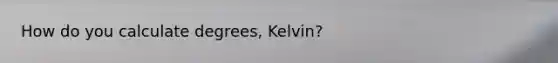 How do you calculate degrees, Kelvin?