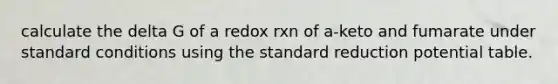 calculate the delta G of a redox rxn of a-keto and fumarate under standard conditions using the standard reduction potential table.