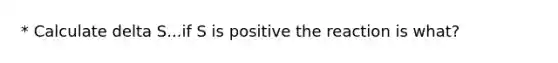 * Calculate delta S...if S is positive the reaction is what?