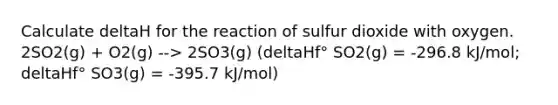 Calculate deltaH for the reaction of sulfur dioxide with oxygen. 2SO2(g) + O2(g) --> 2SO3(g) (deltaHf° SO2(g) = -296.8 kJ/mol; deltaHf° SO3(g) = -395.7 kJ/mol)