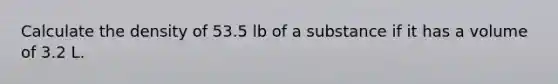 Calculate the density of 53.5 lb of a substance if it has a volume of 3.2 L.