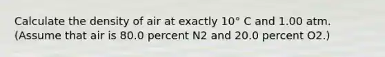 Calculate the density of air at exactly 10° C and 1.00 atm. (Assume that air is 80.0 percent N2 and 20.0 percent O2.)