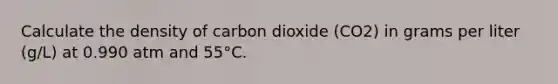 Calculate the density of carbon dioxide (CO2) in grams per liter (g/L) at 0.990 atm and 55°C.