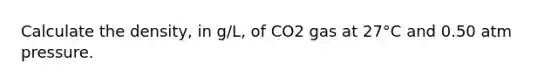 Calculate the density, in g/L, of CO2 gas at 27°C and 0.50 atm pressure.