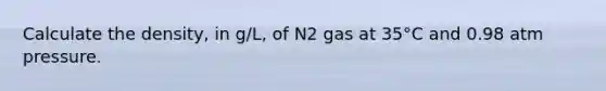 Calculate the density, in g/L, of N2 gas at 35°C and 0.98 atm pressure.