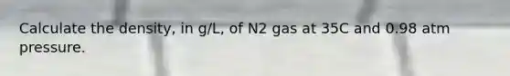 Calculate the density, in g/L, of N2 gas at 35C and 0.98 atm pressure.