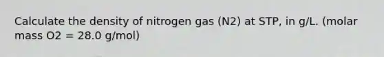 Calculate the density of nitrogen gas (N2) at STP, in g/L. (molar mass O2 = 28.0 g/mol)