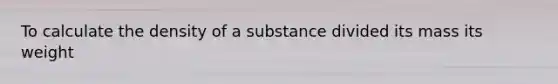 To calculate the density of a substance divided its mass its weight