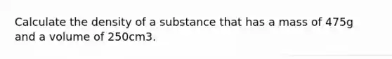 Calculate the density of a substance that has a mass of 475g and a volume of 250cm3.