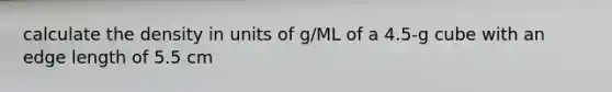 calculate the density in units of g/ML of a 4.5-g cube with an edge length of 5.5 cm