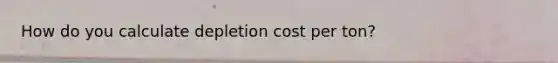 How do you calculate depletion cost per ton?