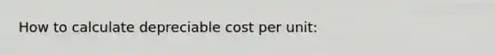 How to calculate depreciable cost per unit: