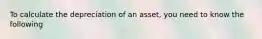 To calculate the depreciation of an asset, you need to know the following