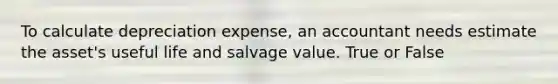 To calculate depreciation expense, an accountant needs estimate the asset's useful life and salvage value. True or False