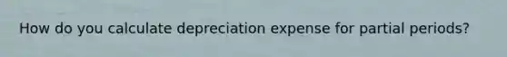 How do you calculate depreciation expense for partial periods?