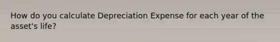 How do you calculate Depreciation Expense for each year of the asset's life?