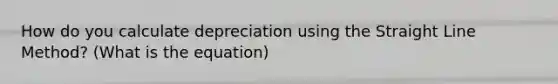 How do you calculate depreciation using the Straight Line Method? (What is the equation)