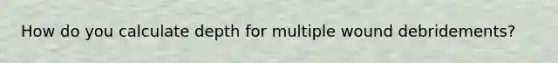 How do you calculate depth for multiple wound debridements?