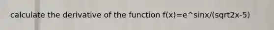 calculate the derivative of the function f(x)=e^sinx/(sqrt2x-5)