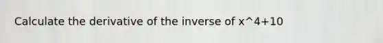 Calculate the derivative of the inverse of x^4+10