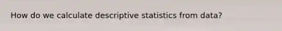 How do we calculate <a href='https://www.questionai.com/knowledge/kRTZ1WGkcp-descriptive-statistics' class='anchor-knowledge'>descriptive statistics</a> from data?