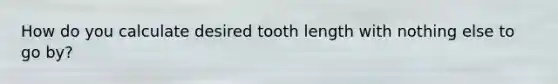 How do you calculate desired tooth length with nothing else to go by?