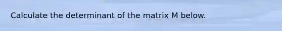 Calculate the determinant of the matrix M below.