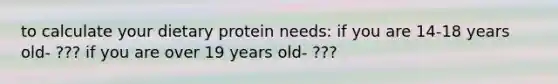 to calculate your dietary protein needs: if you are 14-18 years old- ??? if you are over 19 years old- ???