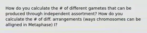 How do you calculate the # of different gametes that can be produced through independent assortment? How do you calculate the # of diff. arrangements (ways chromosomes can be alligned in Metaphase) I?