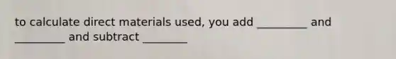to calculate direct materials used, you add _________ and _________ and subtract ________