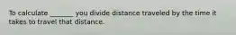 To calculate _______ you divide distance traveled by the time it takes to travel that distance.