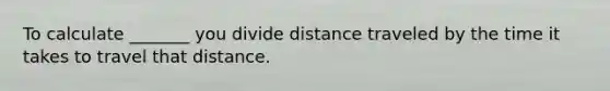 To calculate _______ you divide distance traveled by the time it takes to travel that distance.