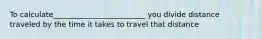 To calculate_________________________ you divide distance traveled by the time it takes to travel that distance