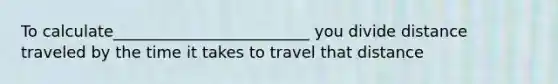 To calculate_________________________ you divide distance traveled by the time it takes to travel that distance