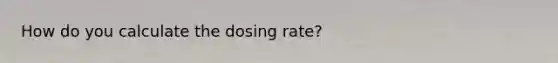 How do you calculate the dosing rate?