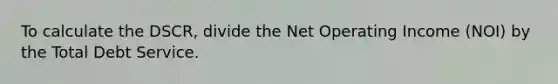 To calculate the DSCR, divide the Net Operating Income (NOI) by the Total Debt Service.