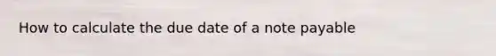 How to calculate the due date of a note payable