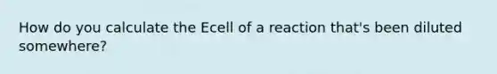 How do you calculate the Ecell of a reaction that's been diluted somewhere?