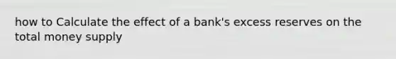 how to Calculate the effect of a bank's excess reserves on the total money supply