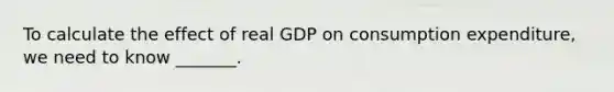 To calculate the effect of real GDP on consumption​ expenditure, we need to know​ _______.