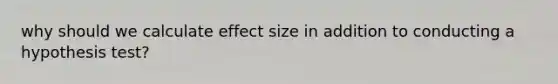 why should we calculate effect size in addition to conducting a hypothesis test?