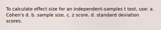 To calculate effect size for an independent-samples t test, use: a. Cohen's d. b. sample size. c. z score. d. standard deviation scores.