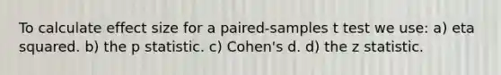 To calculate effect size for a paired-samples t test we use: a) eta squared. b) the p statistic. c) Cohen's d. d) the z statistic.