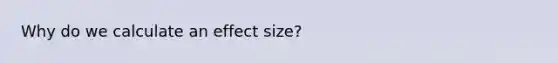 Why do we calculate an effect size?