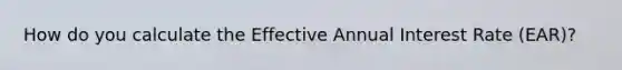 How do you calculate the Effective Annual Interest Rate (EAR)?