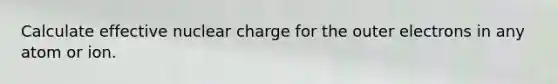 Calculate effective nuclear charge for the outer electrons in any atom or ion.